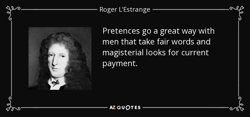 Pretences go a great way with men that take fair words and magisterial looks for current payment. - Roger L'Estrange