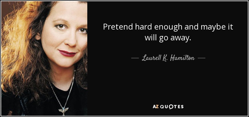 Pretend hard enough and maybe it will go away. - Laurell K. Hamilton