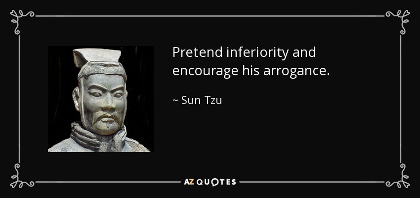 Pretend inferiority and encourage his arrogance. - Sun Tzu