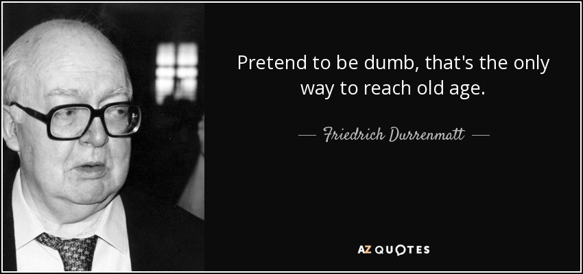 Pretend to be dumb, that's the only way to reach old age. - Friedrich Durrenmatt