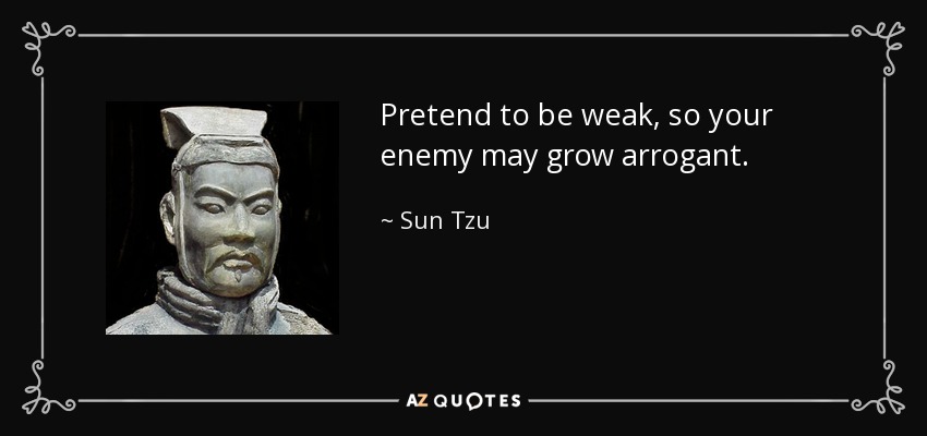 Pretend to be weak, so your enemy may grow arrogant. - Sun Tzu