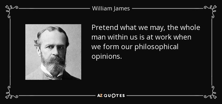 Pretend what we may, the whole man within us is at work when we form our philosophical opinions. - William James