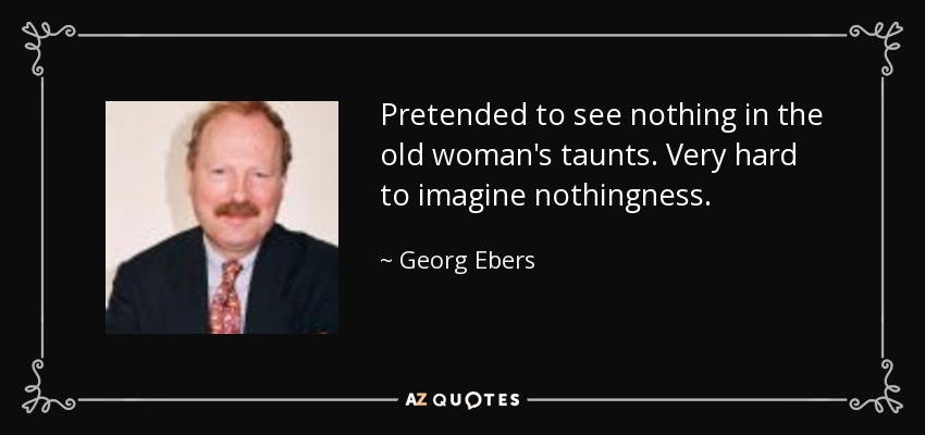 Pretended to see nothing in the old woman's taunts. Very hard to imagine nothingness. - Georg Ebers