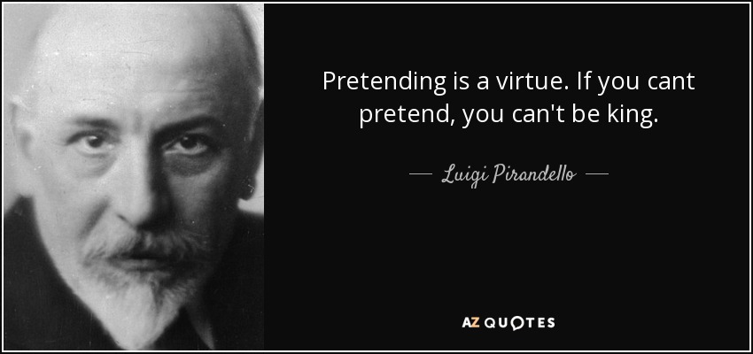 Pretending is a virtue. If you cant pretend, you can't be king. - Luigi Pirandello