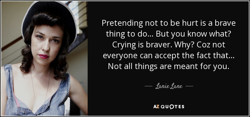 Pretending not to be hurt is a brave thing to do... But you know what? Crying is braver. Why? Coz not everyone can accept the fact that... Not all things are meant for you. - Lanie Lane