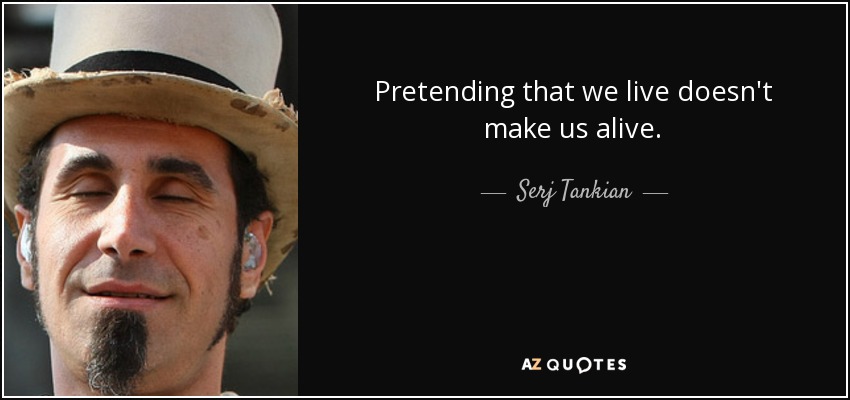 Pretending that we live doesn't make us alive. - Serj Tankian