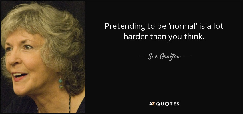 Pretending to be 'normal' is a lot harder than you think. - Sue Grafton