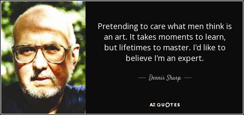 Pretending to care what men think is an art. It takes moments to learn, but lifetimes to master. I'd like to believe I'm an expert. - Dennis Sharp