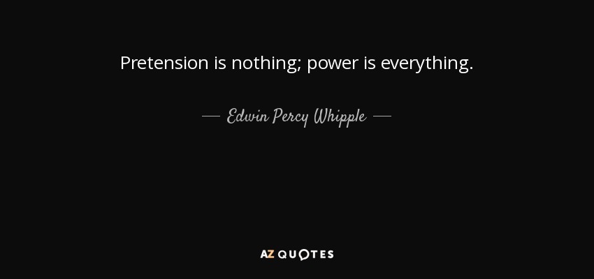 Pretension is nothing; power is everything. - Edwin Percy Whipple