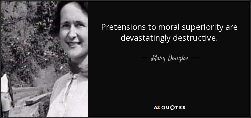 Pretensions to moral superiority are devastatingly destructive. - Mary Douglas