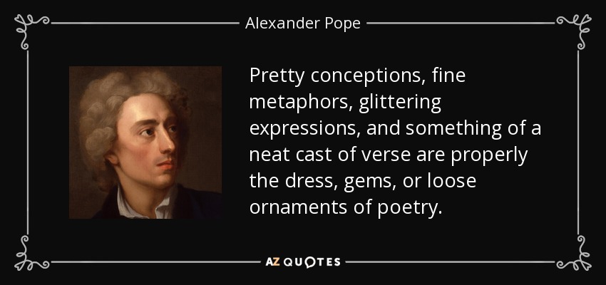 Pretty conceptions, fine metaphors, glittering expressions, and something of a neat cast of verse are properly the dress, gems, or loose ornaments of poetry. - Alexander Pope