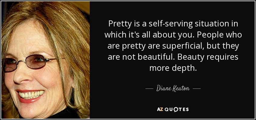 Pretty is a self-serving situation in which it's all about you. People who are pretty are superficial, but they are not beautiful. Beauty requires more depth. - Diane Keaton