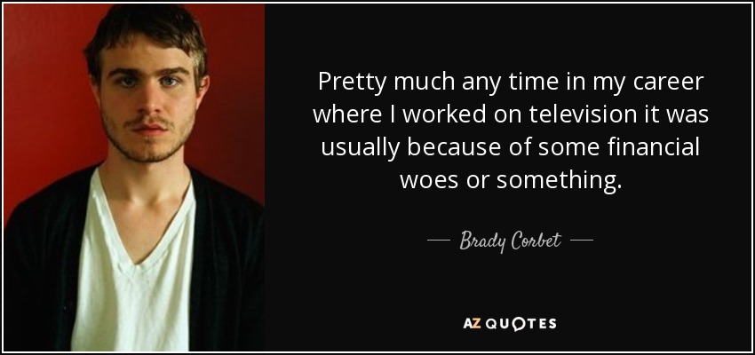 Pretty much any time in my career where I worked on television it was usually because of some financial woes or something. - Brady Corbet