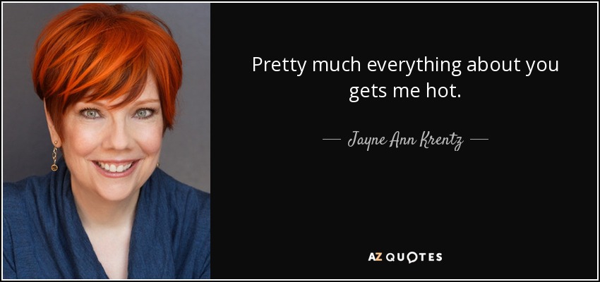 Pretty much everything about you gets me hot. - Jayne Ann Krentz