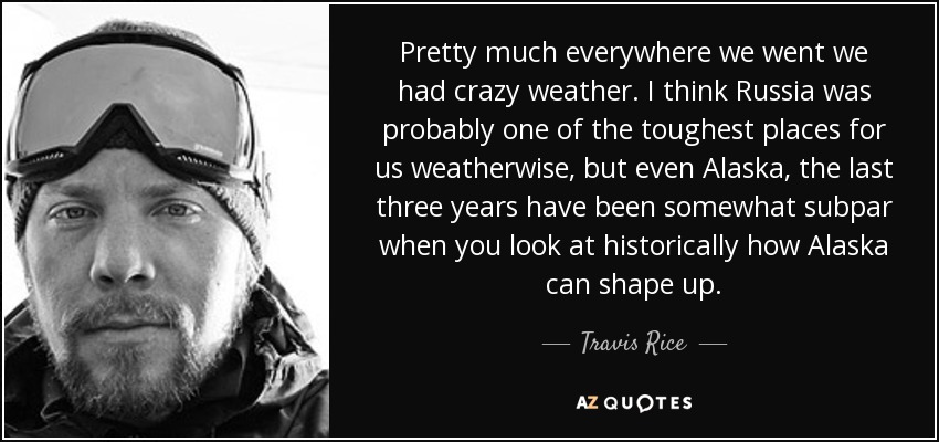 Pretty much everywhere we went we had crazy weather. I think Russia was probably one of the toughest places for us weatherwise, but even Alaska, the last three years have been somewhat subpar when you look at historically how Alaska can shape up. - Travis Rice