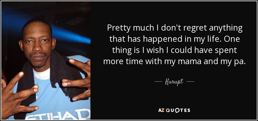 Pretty much I don't regret anything that has happened in my life. One thing is I wish I could have spent more time with my mama and my pa. - Kurupt