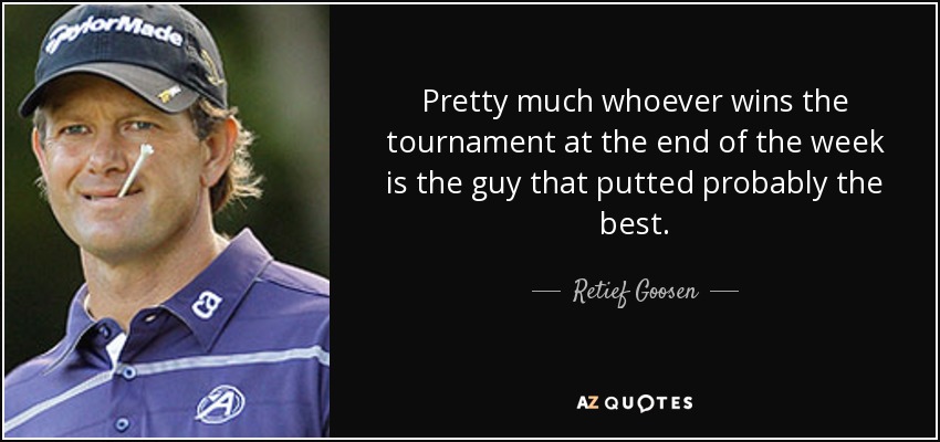 Pretty much whoever wins the tournament at the end of the week is the guy that putted probably the best. - Retief Goosen