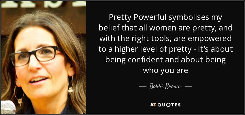Pretty Powerful symbolises my belief that all women are pretty, and with the right tools, are empowered to a higher level of pretty - it's about being confident and about being who you are - Bobbi Brown