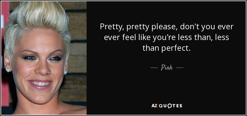 Pretty, pretty please, don't you ever ever feel like you're less than, less than perfect. - Pink