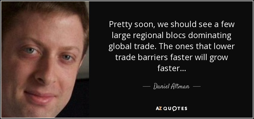 Pretty soon, we should see a few large regional blocs dominating global trade. The ones that lower trade barriers faster will grow faster... - Daniel Altman