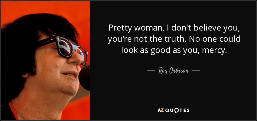 Pretty woman, I don't believe you, you're not the truth. No one could look as good as you, mercy. - Roy Orbison