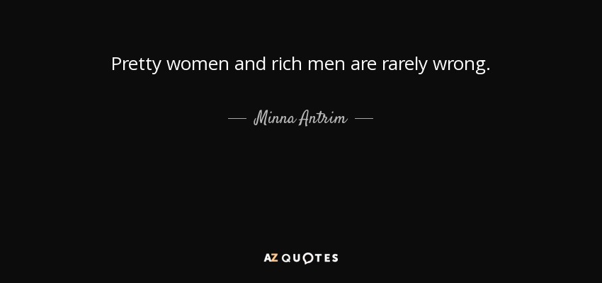 Pretty women and rich men are rarely wrong. - Minna Antrim