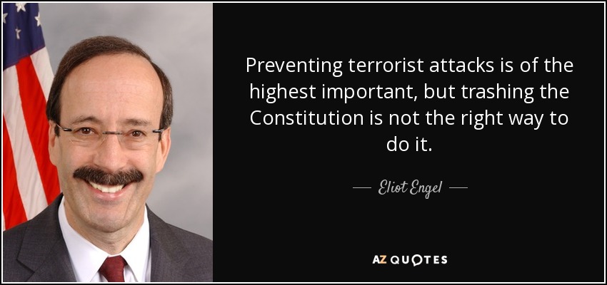 Preventing terrorist attacks is of the highest important, but trashing the Constitution is not the right way to do it. - Eliot Engel