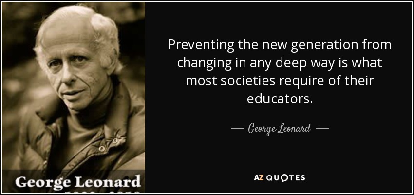 Preventing the new generation from changing in any deep way is what most societies require of their educators. - George Leonard