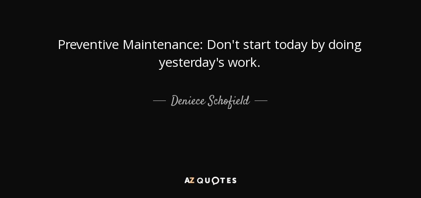 Preventive Maintenance: Don't start today by doing yesterday's work. - Deniece Schofield