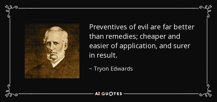 Preventives of evil are far better than remedies; cheaper and easier of application, and surer in result. - Tryon Edwards