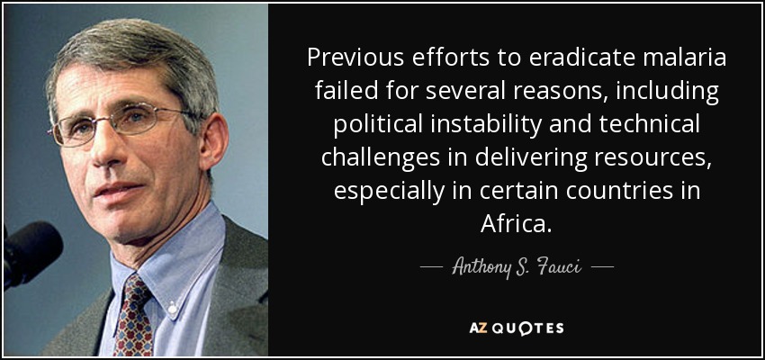 Previous efforts to eradicate malaria failed for several reasons, including political instability and technical challenges in delivering resources, especially in certain countries in Africa. - Anthony S. Fauci