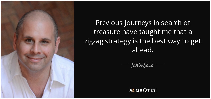 Previous journeys in search of treasure have taught me that a zigzag strategy is the best way to get ahead. - Tahir Shah