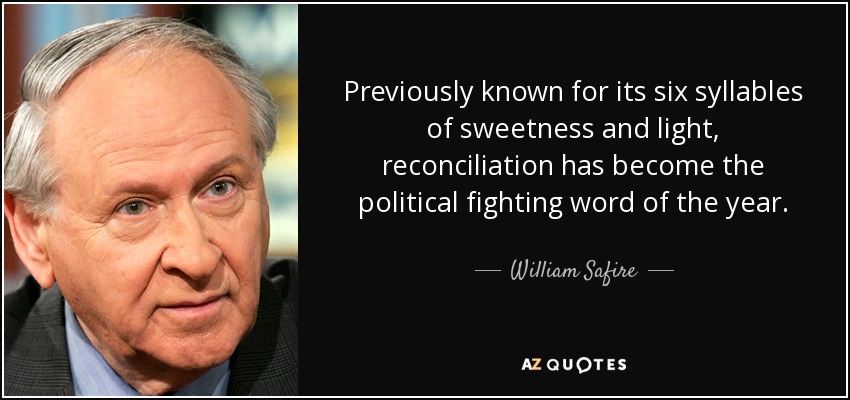 Previously known for its six syllables of sweetness and light, reconciliation has become the political fighting word of the year. - William Safire