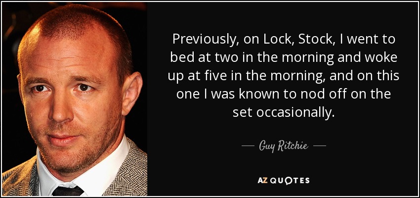 Previously, on Lock, Stock, I went to bed at two in the morning and woke up at five in the morning, and on this one I was known to nod off on the set occasionally. - Guy Ritchie