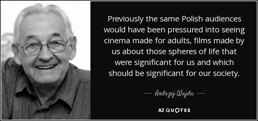 Previously the same Polish audiences would have been pressured into seeing cinema made for adults, films made by us about those spheres of life that were significant for us and which should be significant for our society. - Andrzej Wajda