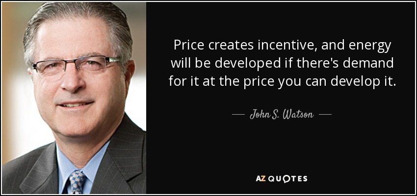 Price creates incentive, and energy will be developed if there's demand for it at the price you can develop it. - John S. Watson