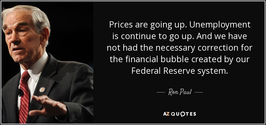 Prices are going up. Unemployment is continue to go up. And we have not had the necessary correction for the financial bubble created by our Federal Reserve system. - Ron Paul