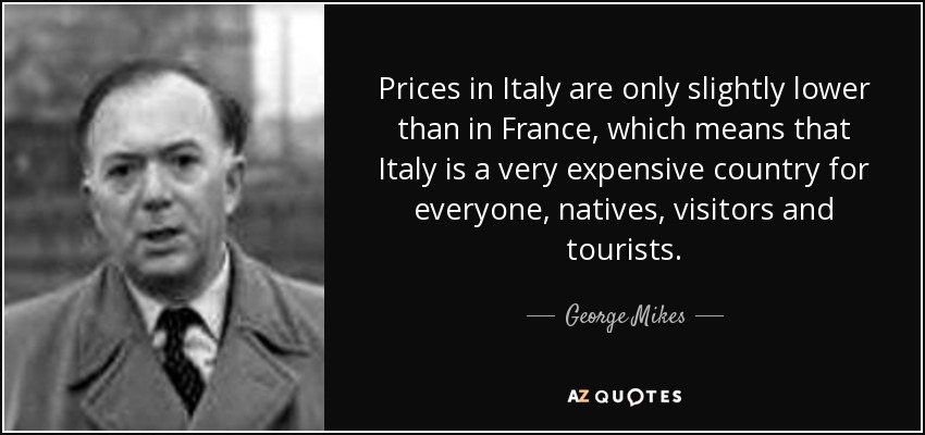 Prices in Italy are only slightly lower than in France, which means that Italy is a very expensive country for everyone, natives, visitors and tourists. - George Mikes