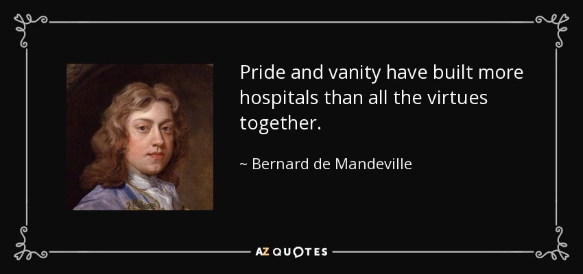 Pride and vanity have built more hospitals than all the virtues together. - Bernard de Mandeville