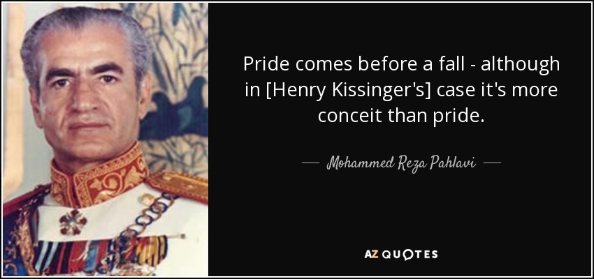 Pride comes before a fall - although in [Henry Kissinger's] case it's more conceit than pride. - Mohammed Reza Pahlavi