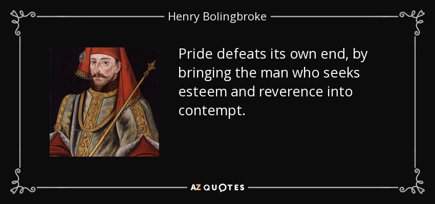 Pride defeats its own end, by bringing the man who seeks esteem and reverence into contempt. - Henry Bolingbroke