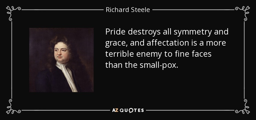 Pride destroys all symmetry and grace, and affectation is a more terrible enemy to fine faces than the small-pox. - Richard Steele