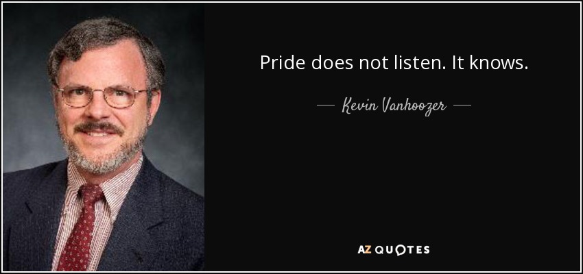 Pride does not listen. It knows. - Kevin Vanhoozer
