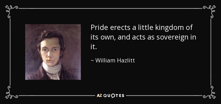 Pride erects a little kingdom of its own, and acts as sovereign in it. - William Hazlitt