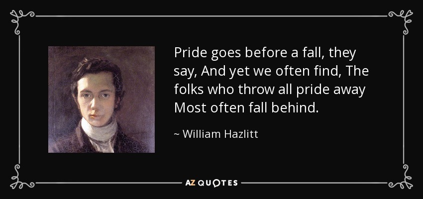 Pride goes before a fall, they say, And yet we often find, The folks who throw all pride away Most often fall behind. - William Hazlitt