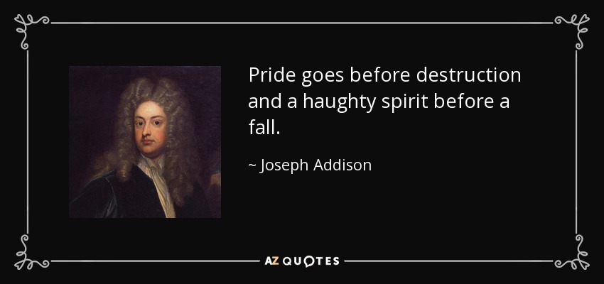 Pride goes before destruction and a haughty spirit before a fall. - Joseph Addison