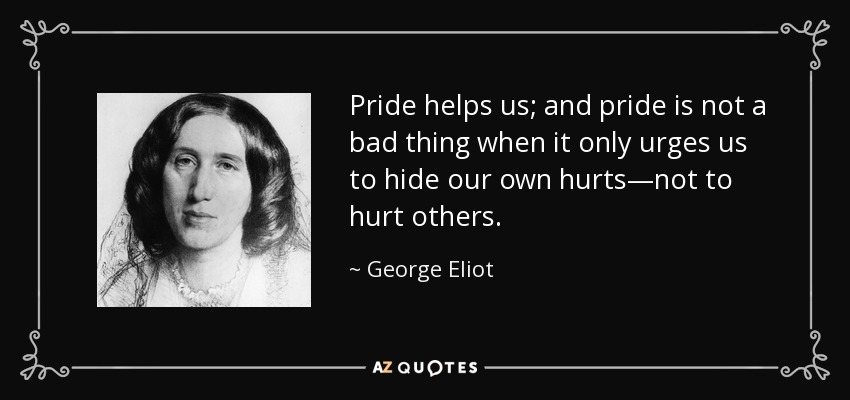 Pride helps us; and pride is not a bad thing when it only urges us to hide our own hurts—not to hurt others. - George Eliot