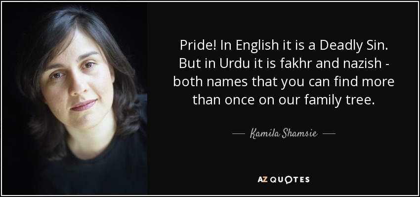 Pride! In English it is a Deadly Sin. But in Urdu it is fakhr and nazish - both names that you can find more than once on our family tree. - Kamila Shamsie