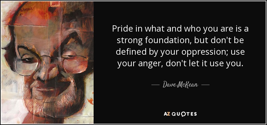 Pride in what and who you are is a strong foundation, but don't be defined by your oppression; use your anger, don't let it use you. - Dave McKean