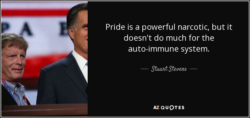 Pride is a powerful narcotic, but it doesn't do much for the auto-immune system. - Stuart Stevens
